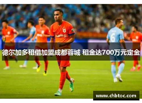 德尔加多租借加盟成都蓉城 租金达700万元定金